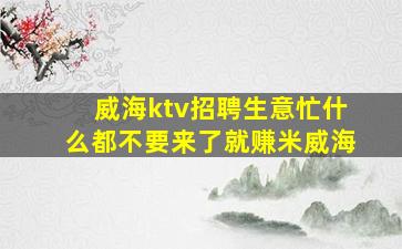 威海ktv招聘生意忙什么都不要来了就赚米威海