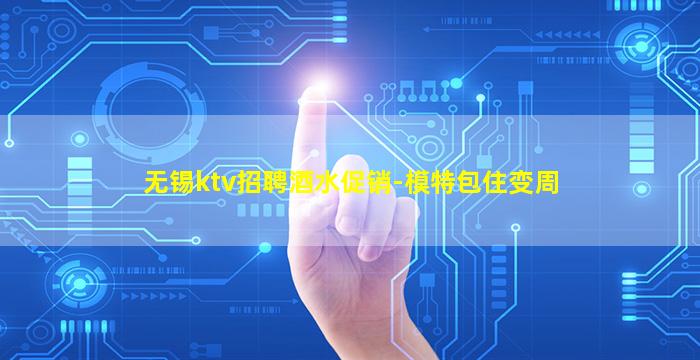 无锡ktv招聘酒水促销-模特包住变周