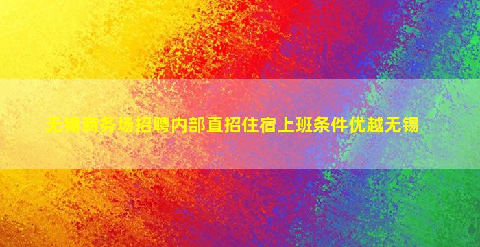 无锡商务场招聘内部直招住宿上班条件优越无锡